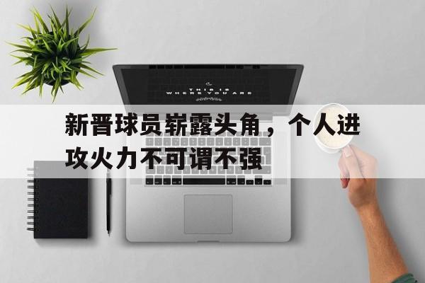 关于新晋球员崭露头角，个人进攻火力不可谓不强的信息