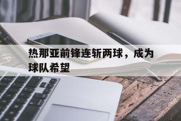 热那亚前锋连斩两球，成为球队希望
