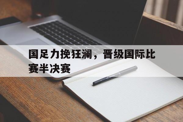国足力挽狂澜，晋级国际比赛半决赛
